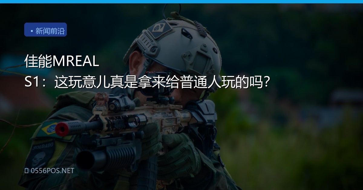 佳能MREAL S1：这玩意儿真是拿来给普通人玩的吗？