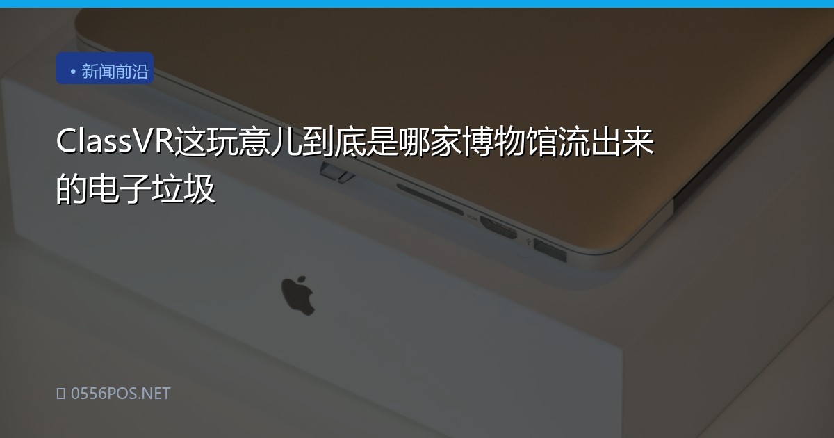 ClassVR这玩意儿到底是哪家博物馆流出来的电子垃圾