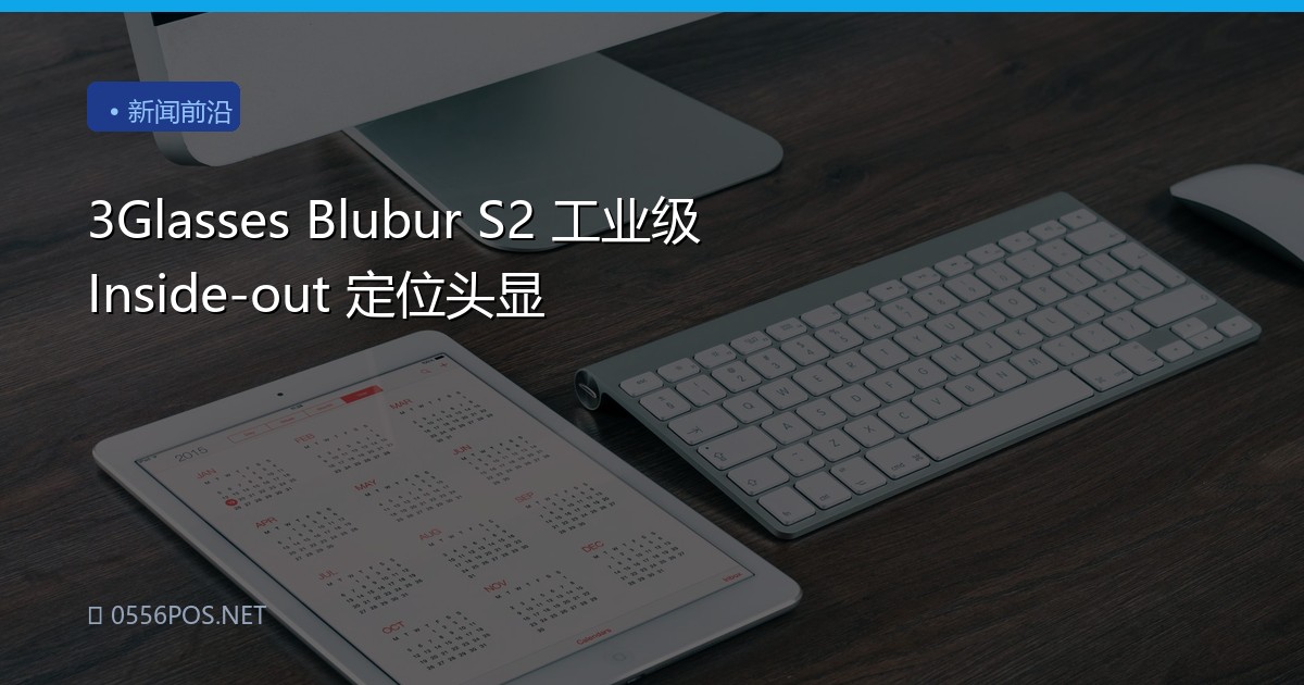 3Glasses Blubur S2 工业级 Inside-out 定位头显