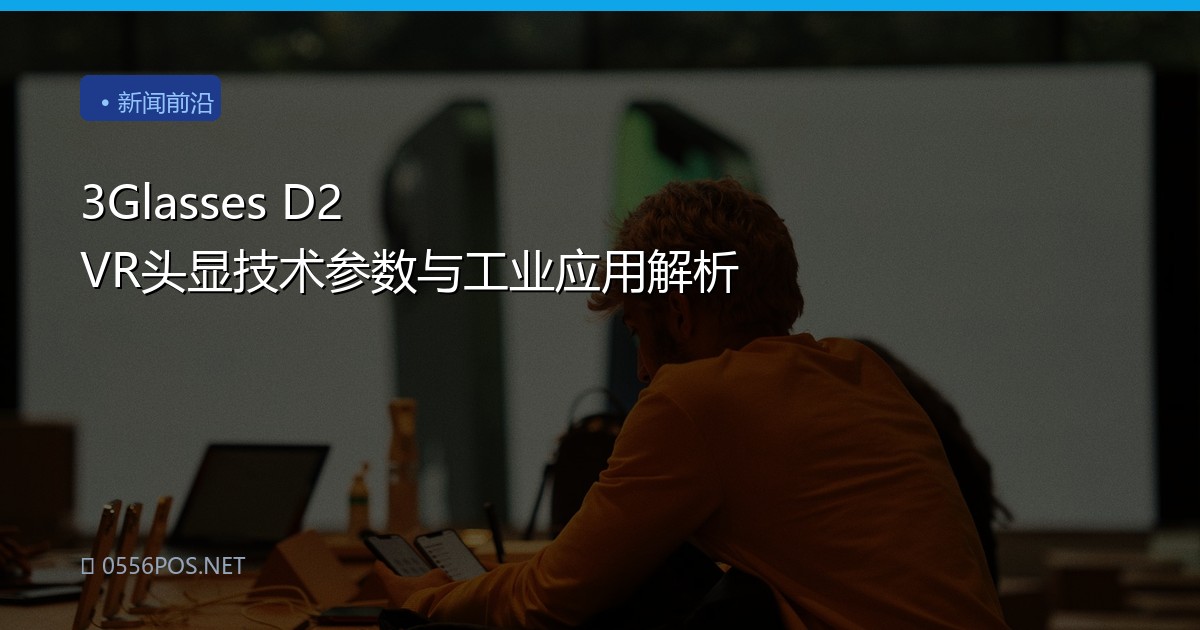 3Glasses D2 VR头显技术参数与工业应用解析