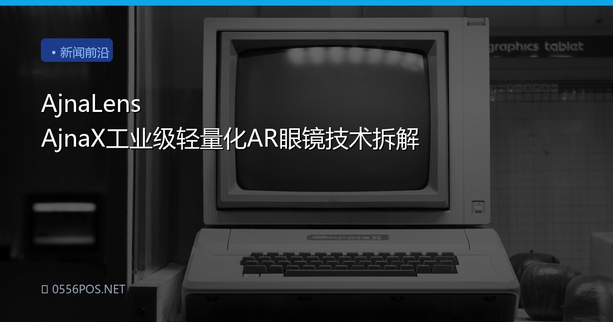 AjnaLens AjnaX工业级轻量化AR眼镜技术拆解