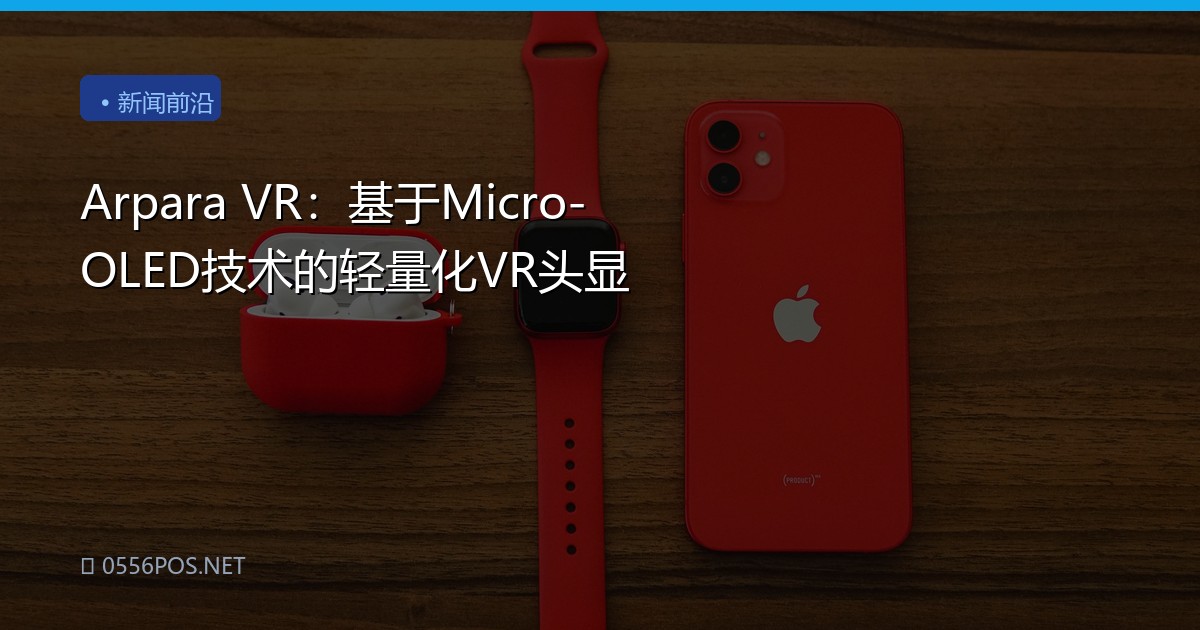 Arpara VR：基于Micro-OLED技术的轻量化VR头显