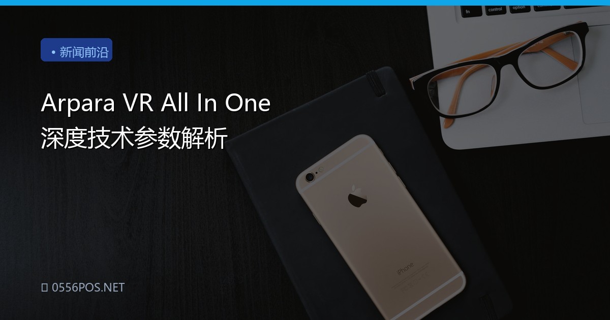 Arpara VR All In One 深度技术参数解析
