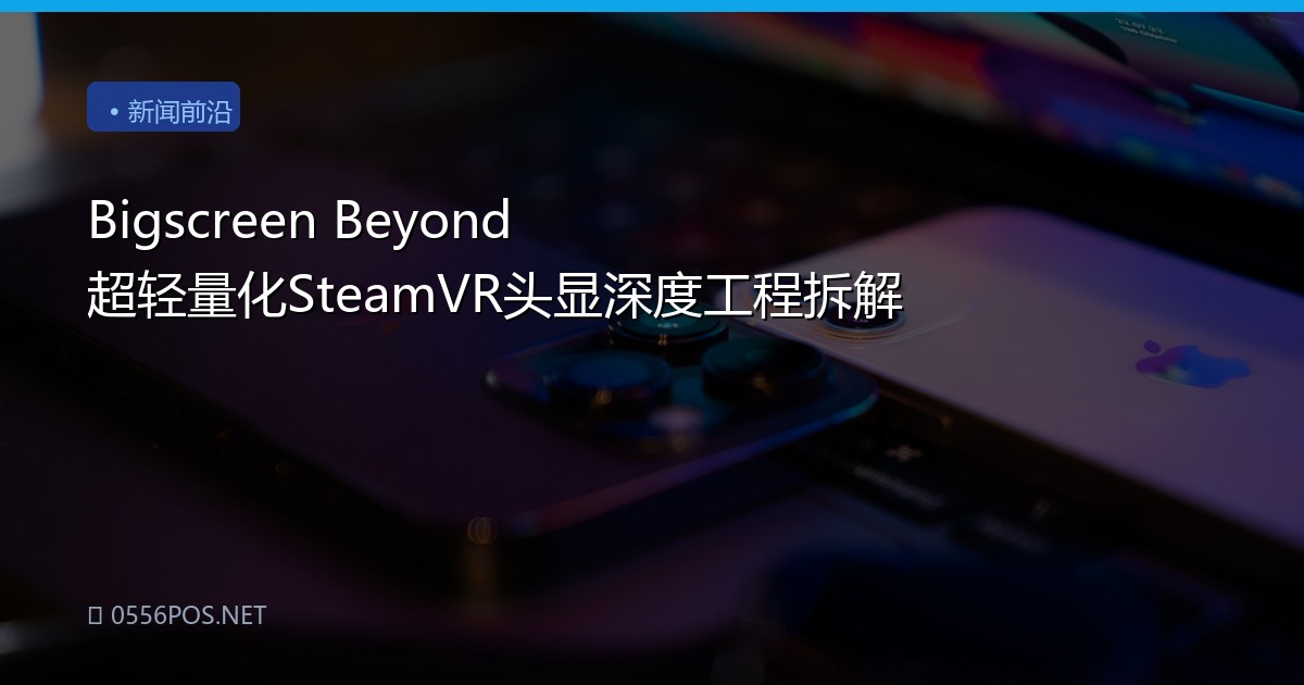 Bigscreen Beyond 超轻量化SteamVR头显深度工程拆解